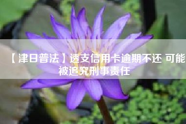 【津日普法】透支信用卡逾期不还 可能被追究刑事责任