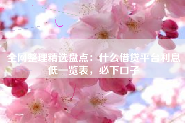 全网整理精选盘点：什么借贷平台利息低一览表，必下口子