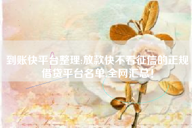 到账快平台整理:放款快不看征信的正规借贷平台名单,全网汇总！