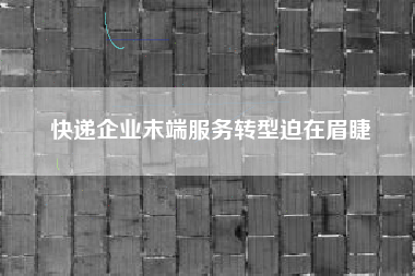 快递企业末端服务转型迫在眉睫