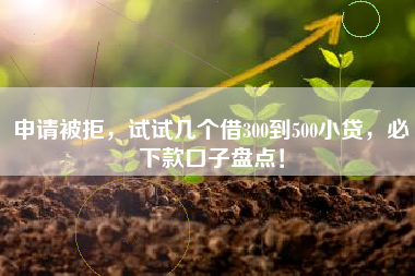 申请被拒，试试几个借300到500小贷，必下款口子盘点！