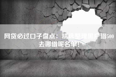 网贷必过口子盘点：精选整理黑户借500去哪借呢名单！