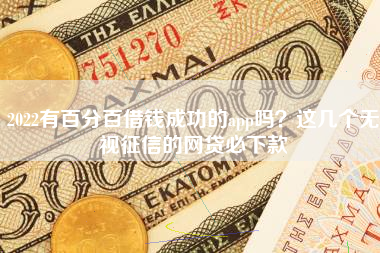2022有百分百借钱成功的app吗？这几个无视征信的网贷必下款