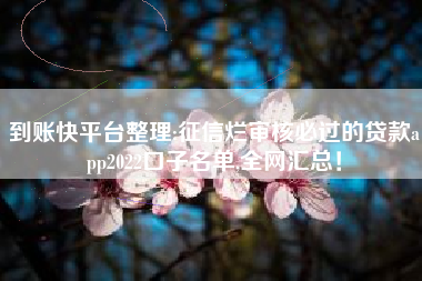 到账快平台整理:征信烂审核必过的贷款app2022口子名单,全网汇总！