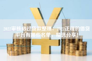 2022审核必过贷款整理：2022正规的借贷平台有哪些名单，精选分享！