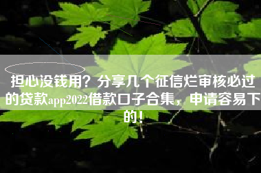 担心没钱用？分享几个征信烂审核必过的贷款app2022借款口子合集，申请容易下的！