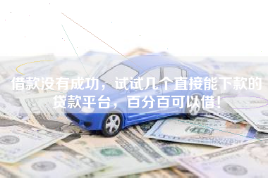 借款没有成功，试试几个直接能下款的贷款平台，百分百可以借！