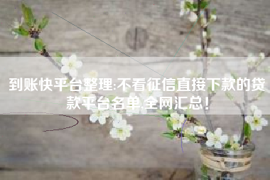 到账快平台整理:不看征信直接下款的贷款平台名单,全网汇总！