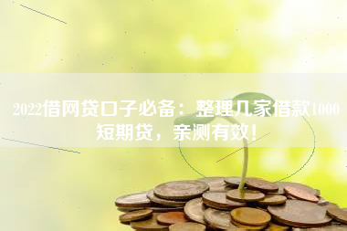 2022借网贷口子必备：整理几家借款1000短期贷，亲测有效！