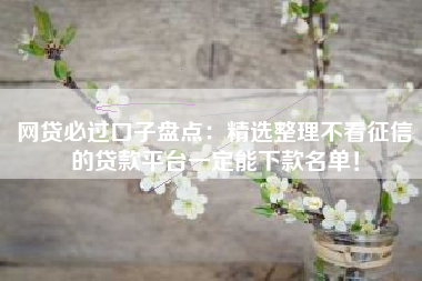 网贷必过口子盘点：精选整理不看征信的贷款平台一定能下款名单！