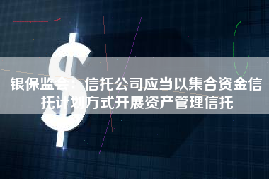 银保监会：信托公司应当以集合资金信托计划方式开展资产管理信托
