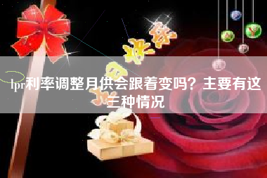 lpr利率调整月供会跟着变吗？主要有这三种情况