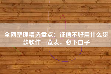 全网整理精选盘点：征信不好用什么贷款软件一览表，必下口子