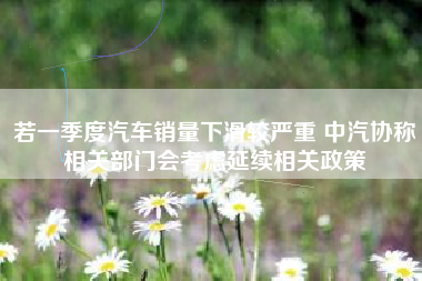 若一季度汽车销量下滑较严重 中汽协称相关部门会考虑延续相关政策