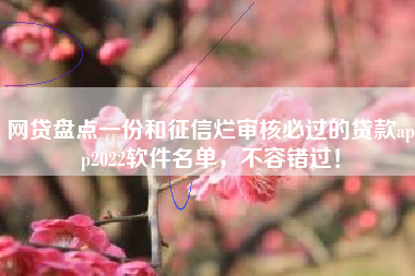 网贷盘点一份和征信烂审核必过的贷款app2022软件名单，不容错过！