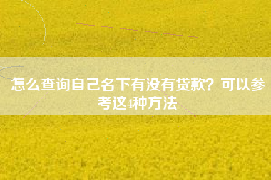 怎么查询自己名下有没有贷款？可以参考这4种方法