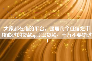 大家都在借的平台，整理几个征信烂审核必过的贷款app2022贷款，千万不要错过！