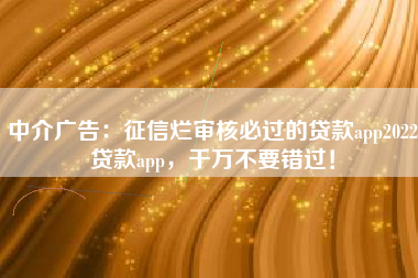 中介广告：征信烂审核必过的贷款app2022贷款app，千万不要错过！