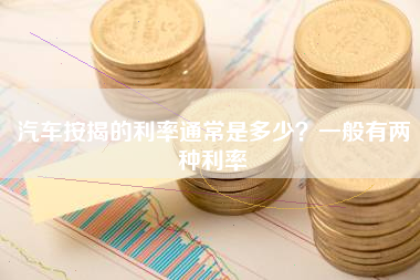 汽车按揭的利率通常是多少？一般有两种利率