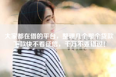 大家都在借的平台，整理几个那个贷款下款快不看征信，千万不要错过！