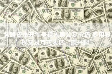各路资本开年争相入局公募市场 多用股权交易方式表达“感兴趣”