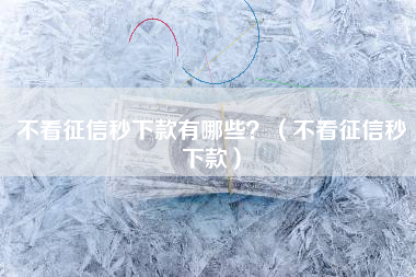 不看征信秒下款有哪些？（不看征信秒下款）