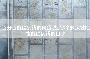 百分百能借到钱的网贷 盘点5个多次被拒也能借到钱的口子